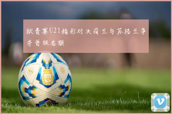 欧青赛U21精彩对决荷兰与苏格兰争夺晋级名额