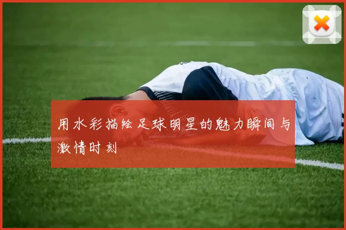 用水彩描绘足球明星的魅力瞬间与激情时刻