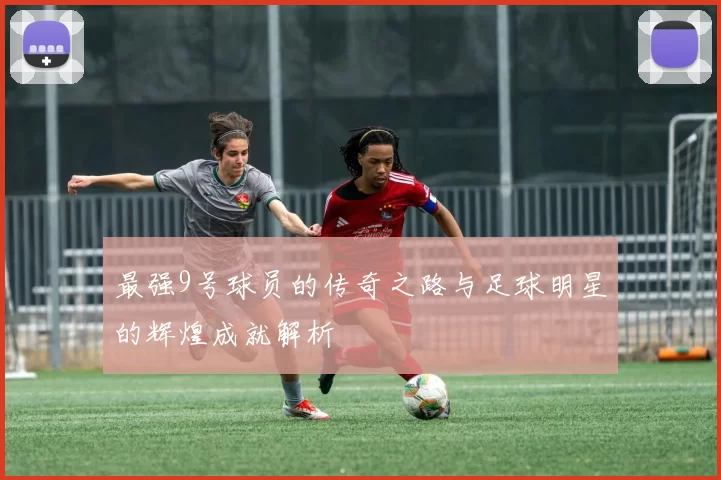 最强9号球员的传奇之路与足球明星的辉煌成就解析