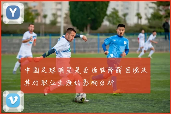 中国足球明星是否面临降薪困境及其对职业生涯的影响分析