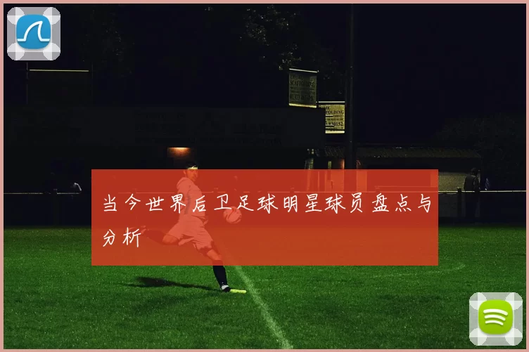 当今世界后卫足球明星球员盘点与分析
