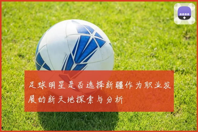 足球明星是否选择新疆作为职业发展的新天地探索与分析