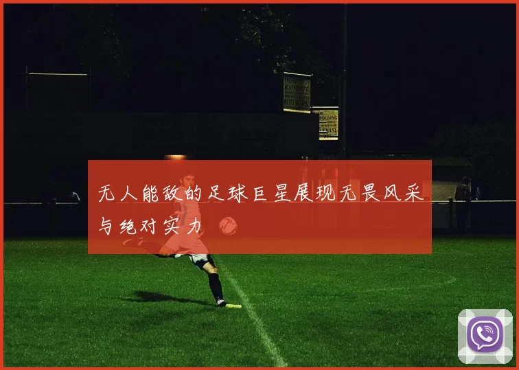 无人能敌的足球巨星展现无畏风采与绝对实力