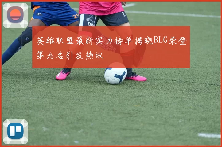 英雄联盟最新实力榜单揭晓BLG荣登第九名引发热议
