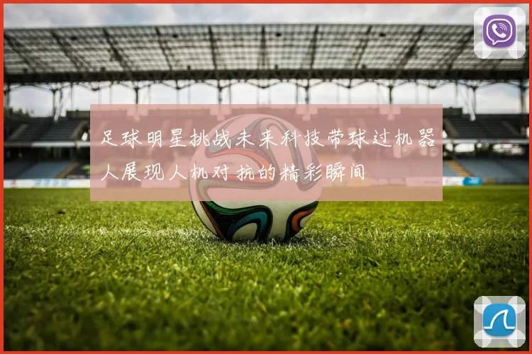 足球明星挑战未来科技带球过机器人展现人机对抗的精彩瞬间
