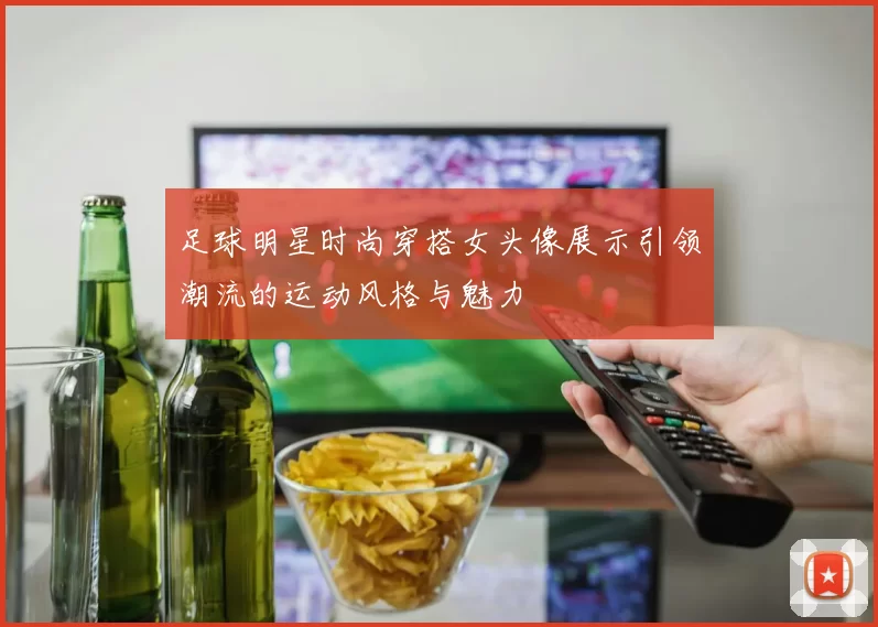 足球明星时尚穿搭女头像展示引领潮流的运动风格与魅力