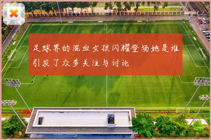 足球界的混血女孩闪耀登场她是谁引发了众多关注与讨论