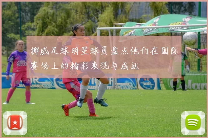挪威足球明星球员盘点他们在国际赛场上的精彩表现与成就