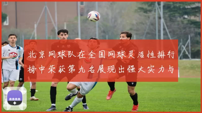 北京网球队在全国网球灵活性排行榜中荣获第九名展现出强大实力与潜力