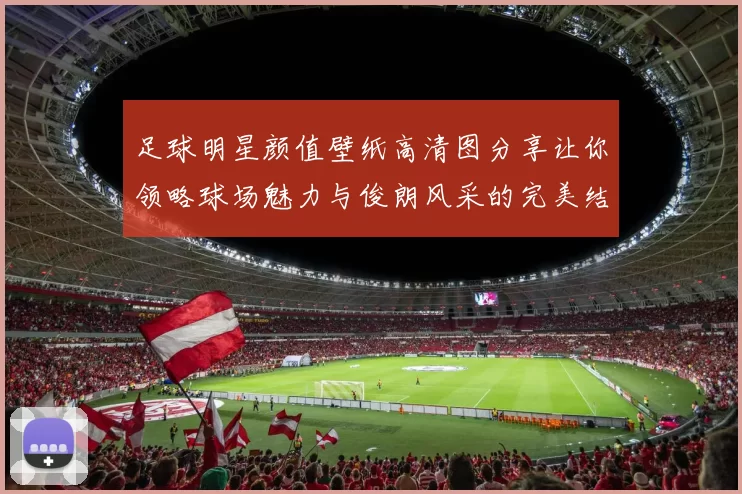 足球明星颜值壁纸高清图分享让你领略球场魅力与俊朗风采的完美结合