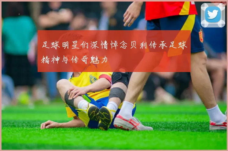 足球明星们深情悼念贝利传承足球精神与传奇魅力