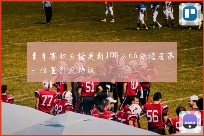 青年赛积分榜更新JDG以66分稳居第一位置引发热议