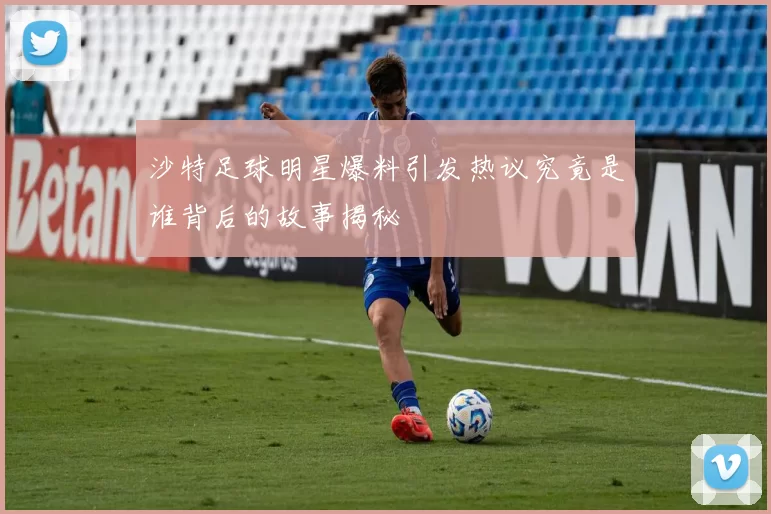 沙特足球明星爆料引发热议究竟是谁背后的故事揭秘