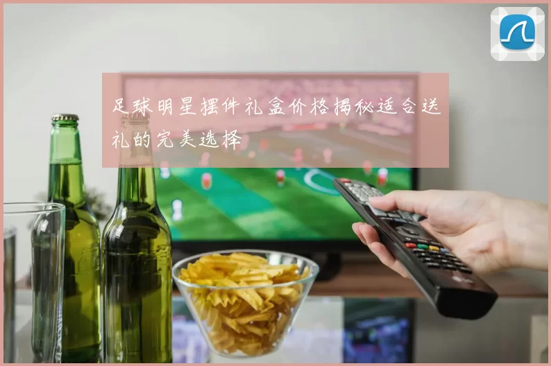 足球明星摆件礼盒价格揭秘适合送礼的完美选择