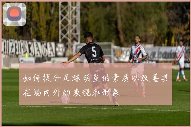 如何提升足球明星的素质以改善其在场内外的表现和形象