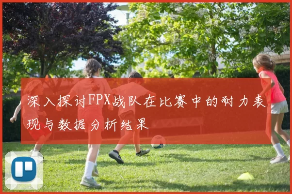 深入探讨FPX战队在比赛中的耐力表现与数据分析结果