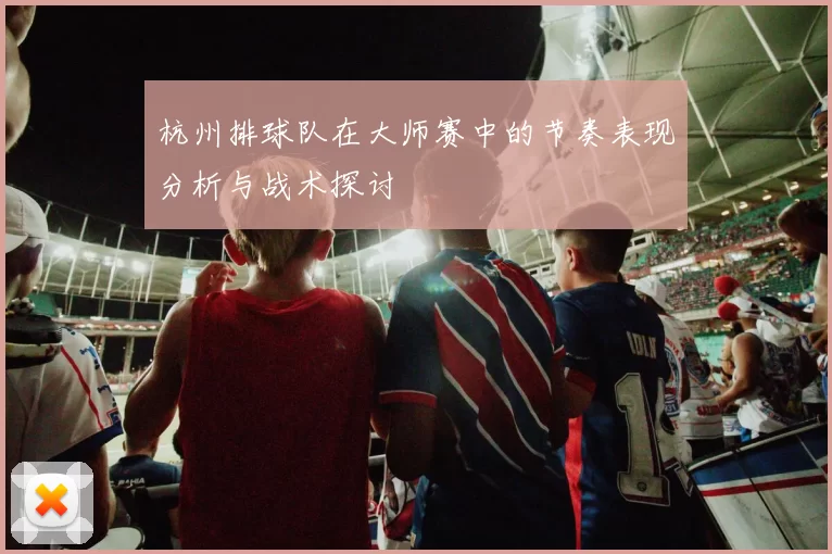 杭州排球队在大师赛中的节奏表现分析与战术探讨