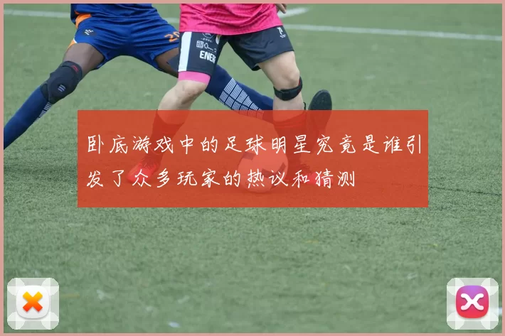 卧底游戏中的足球明星究竟是谁引发了众多玩家的热议和猜测