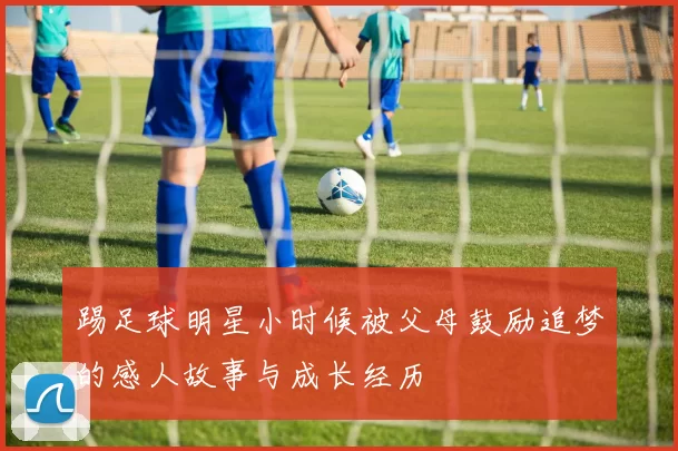 踢足球明星小时候被父母鼓励追梦的感人故事与成长经历