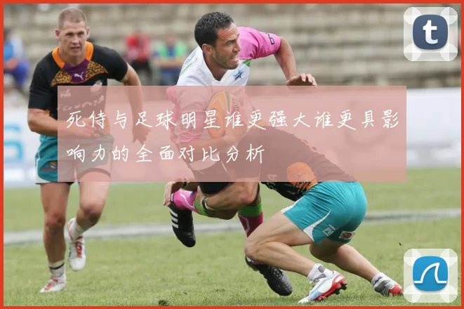 死侍与足球明星谁更强大谁更具影响力的全面对比分析