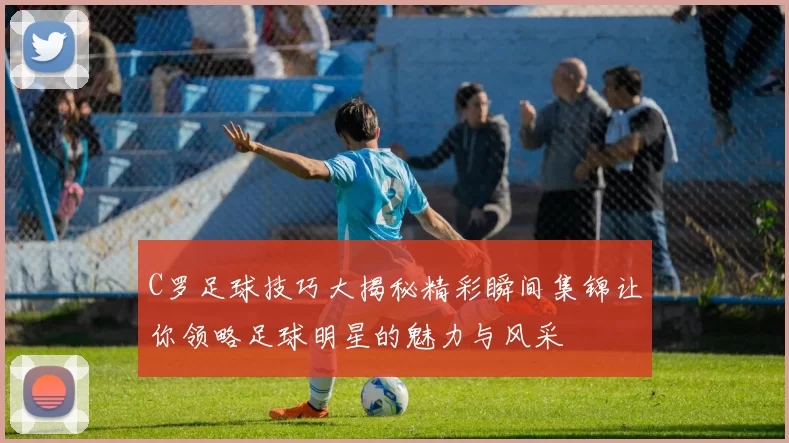 C罗足球技巧大揭秘精彩瞬间集锦让你领略足球明星的魅力与风采