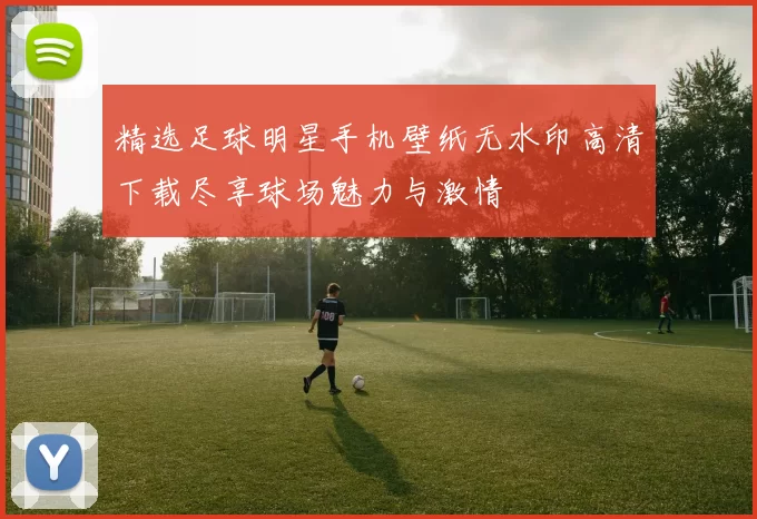 精选足球明星手机壁纸无水印高清下载尽享球场魅力与激情