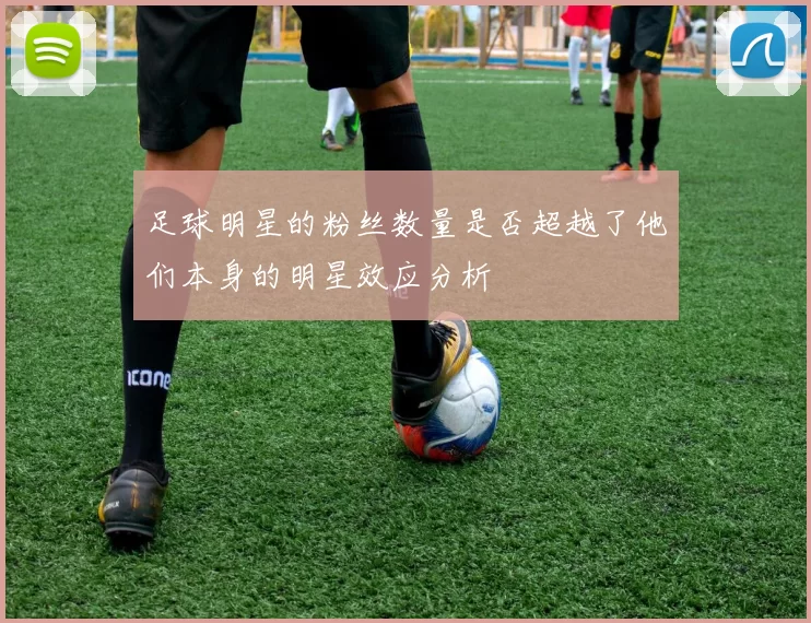 足球明星的粉丝数量是否超越了他们本身的明星效应分析