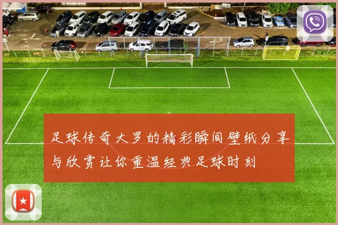 足球传奇大罗的精彩瞬间壁纸分享与欣赏让你重温经典足球时刻