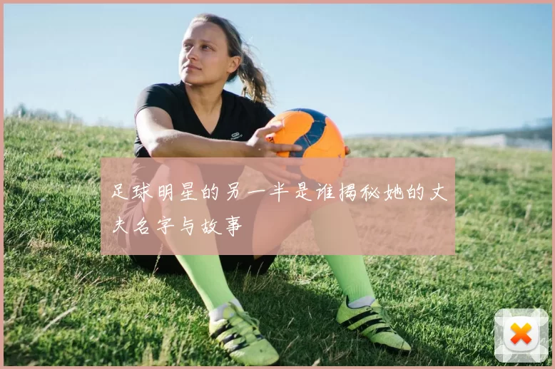 足球明星的另一半是谁揭秘她的丈夫名字与故事