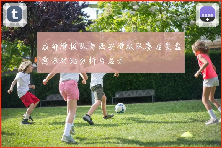 成都滑板队与西安滑板队赛后复盘意识对比分析与启示