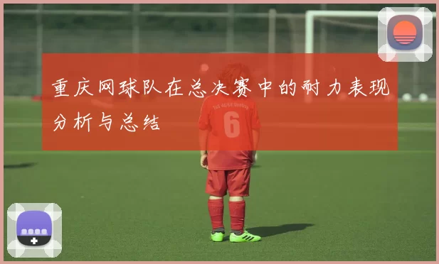 重庆网球队在总决赛中的耐力表现分析与总结