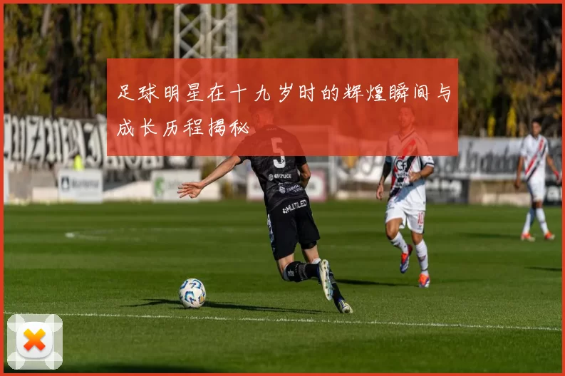 足球明星在十九岁时的辉煌瞬间与成长历程揭秘