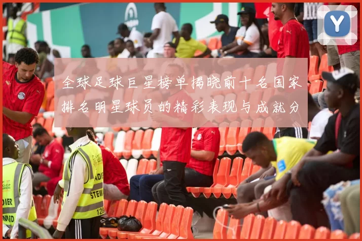 全球足球巨星榜单揭晓前十名国家排名明星球员的精彩表现与成就分析
