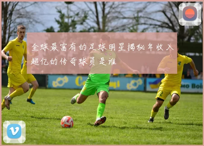 全球最富有的足球明星揭秘年收入超亿的传奇球员是谁