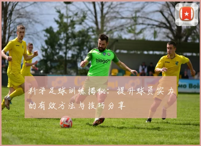 科学足球训练揭秘：提升球员实力的有效方法与技巧分享