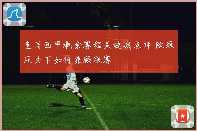 皇马西甲剩余赛程关键战点评 欧冠压力下如何兼顾联赛