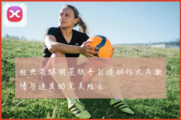 经典足球明星联手打造动作大片激情与速度的完美结合