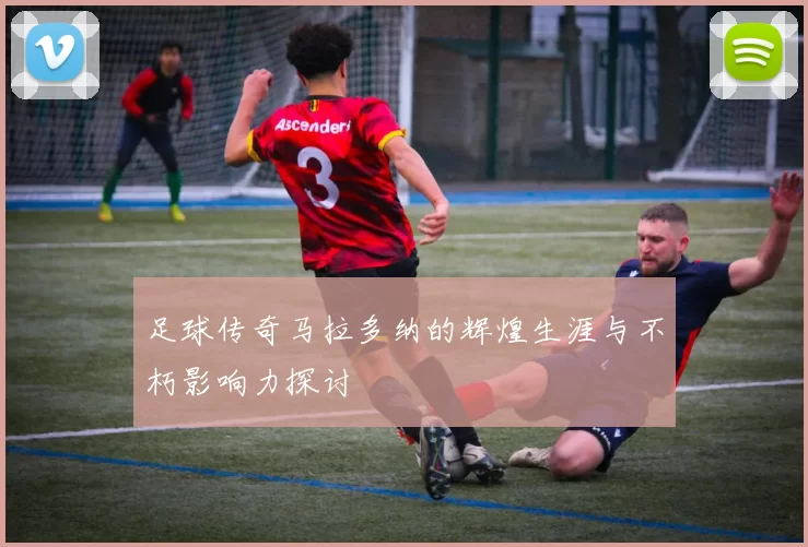 足球传奇马拉多纳的辉煌生涯与不朽影响力探讨