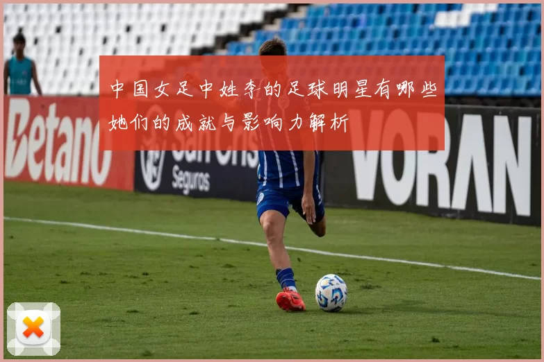 中国女足中姓李的足球明星有哪些她们的成就与影响力解析