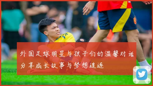 外国足球明星与孩子们的温馨对话分享成长故事与梦想追逐