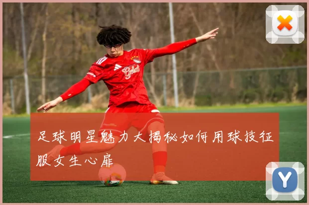 足球明星魅力大揭秘如何用球技征服女生心扉