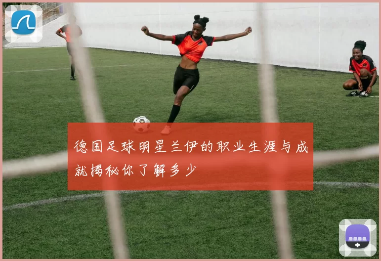 德国足球明星兰伊的职业生涯与成就揭秘你了解多少