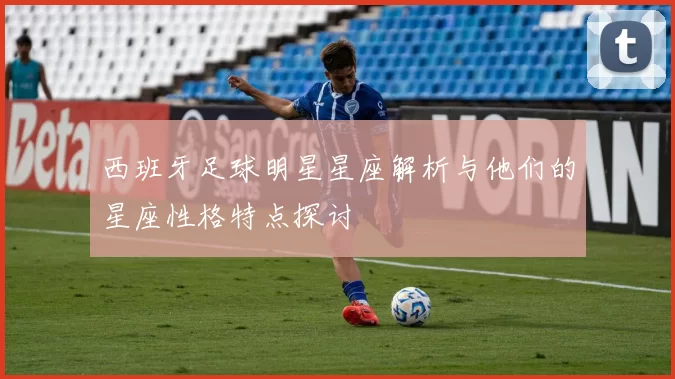 西班牙足球明星星座解析与他们的星座性格特点探讨