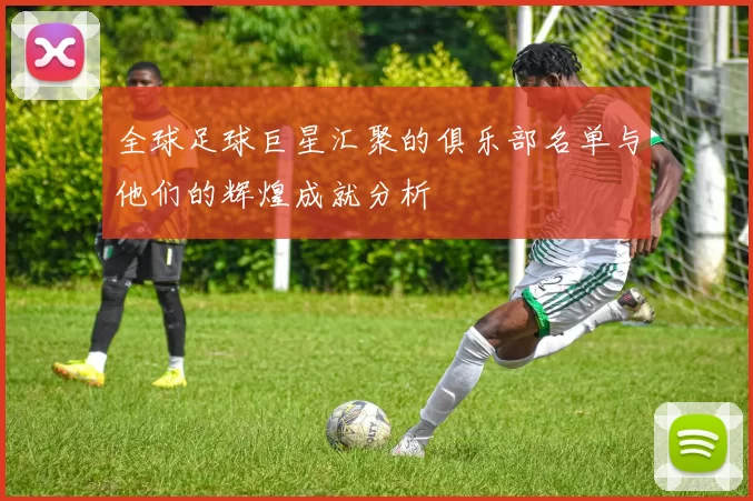 全球足球巨星汇聚的俱乐部名单与他们的辉煌成就分析
