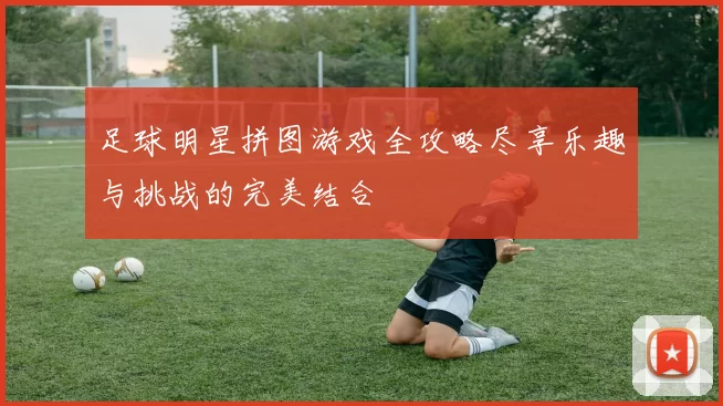 足球明星拼图游戏全攻略尽享乐趣与挑战的完美结合