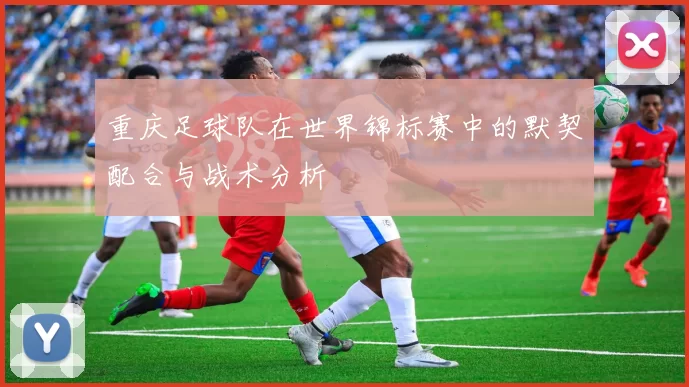 重庆足球队在世界锦标赛中的默契配合与战术分析