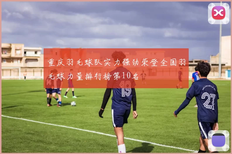 重庆羽毛球队实力强劲荣登全国羽毛球力量排行榜第10名