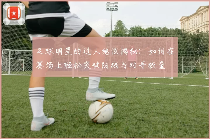 足球明星的过人绝技揭秘：如何在赛场上轻松突破防线与对手较量