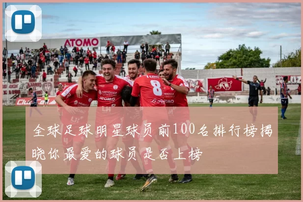 全球足球明星球员前100名排行榜揭晓你最爱的球员是否上榜