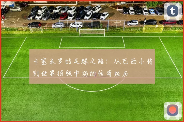 卡塞米罗的足球之路：从巴西小将到世界顶级中场的传奇经历